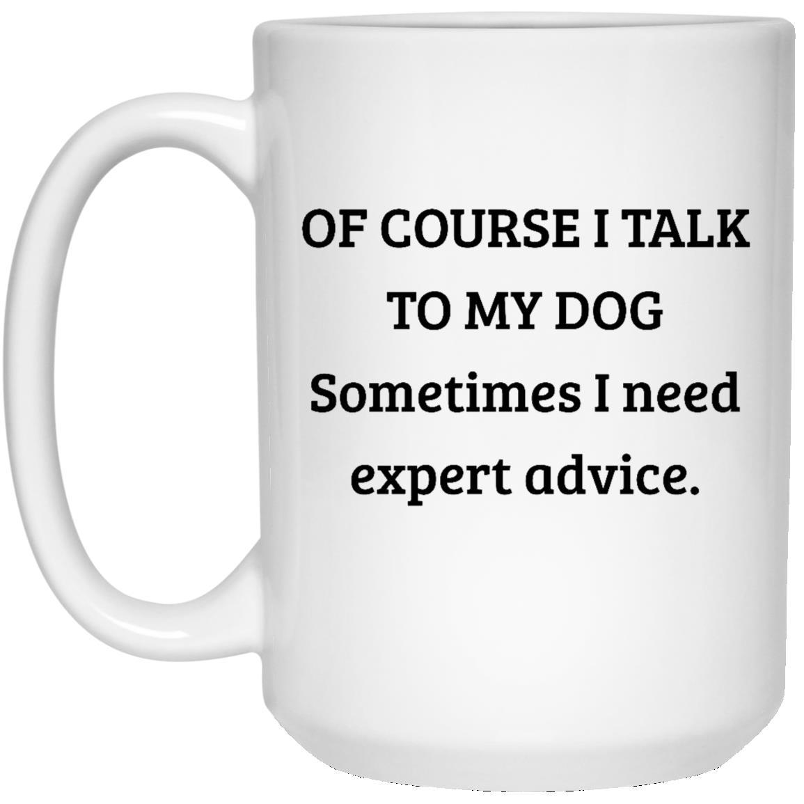Of Course I Talk To My Dogs Sometimes I Need Expert Advice Mug