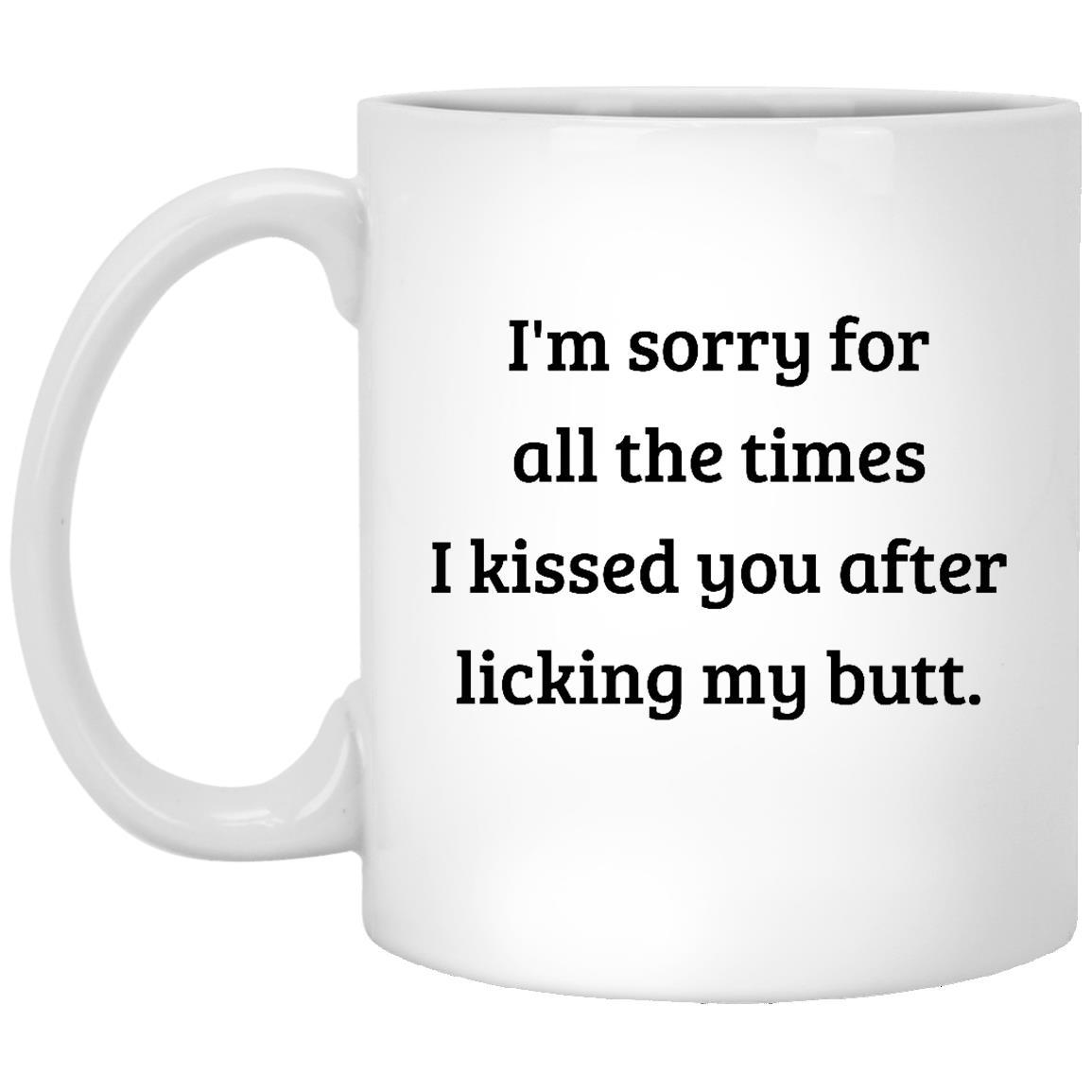 I'm Sorry For All The Times I Kissed You After Licking My Butt Mug